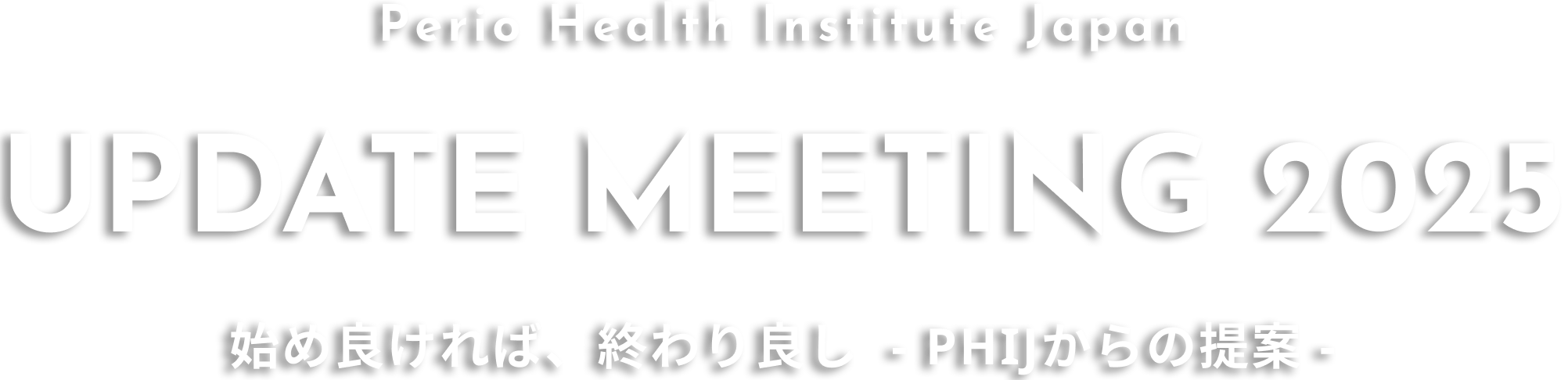 Perio Health Institute Japan UPDATE MEETING 2025 始め良ければ、終わり良し  - PHIJからの提案 - 
