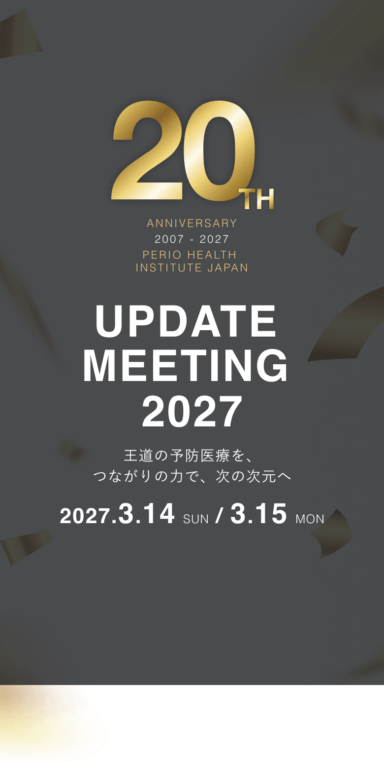 ANNIVERSARY 2007 - 2027 PERIO HEALTH INSTITUTE JAPAN / 20TH UPDATE MEETING 2027 王道の予防医療を、つながりの力で、次の次元へ 2027.3.14 SUN / 3.15 MON